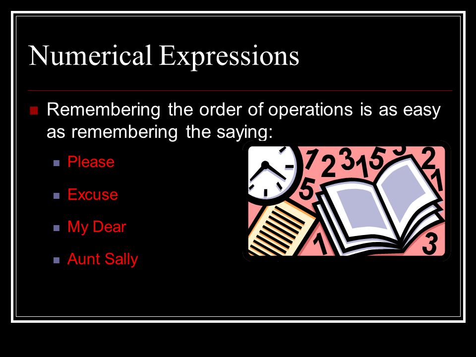 Numerical Expressions Remembering the order of operations is as easy as remembering the saying: Please Excuse My Dear Aunt Sally