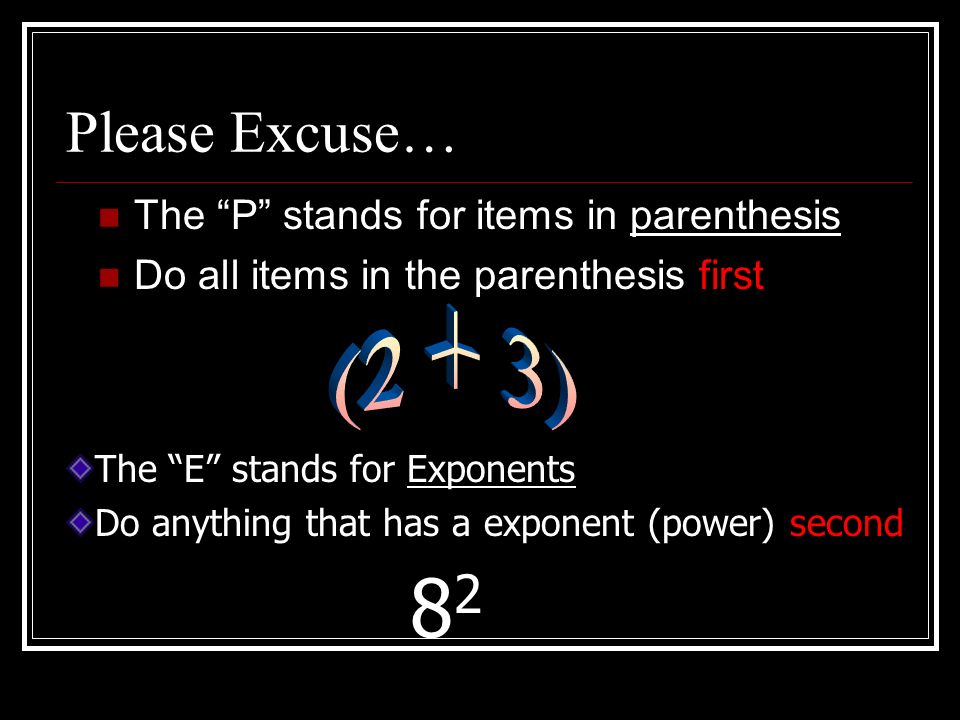 Please Excuse… The P stands for items in parenthesis Do all items in the parenthesis first The E stands for Exponents Do anything that has a exponent (power) second 8282
