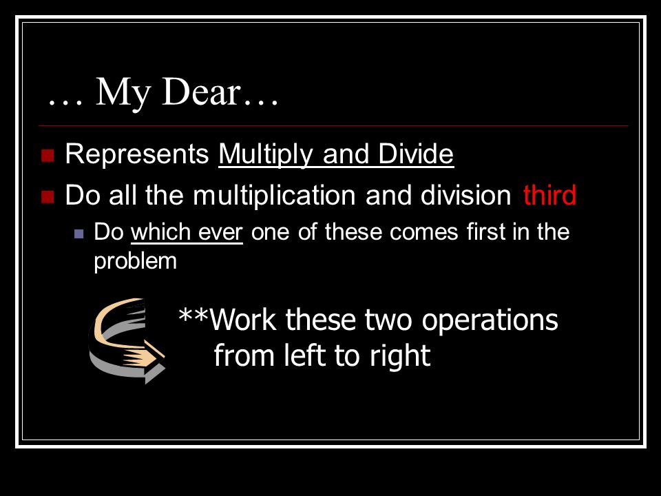 Represents Multiply and Divide Do all the multiplication and division third Do which ever one of these comes first in the problem … My Dear… **Work these two operations from left to right
