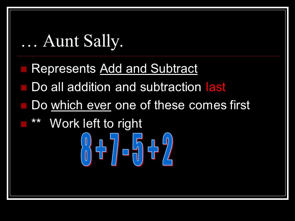Represents Add and Subtract Do all addition and subtraction last Do which ever one of these comes first **Work left to right … Aunt Sally.