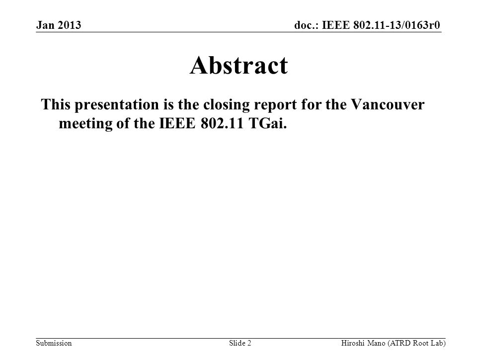 doc.: IEEE /0163r0 Submission Jan 2013 Hiroshi Mano (ATRD Root Lab)Slide 2 Abstract This presentation is the closing report for the Vancouver meeting of the IEEE TGai.