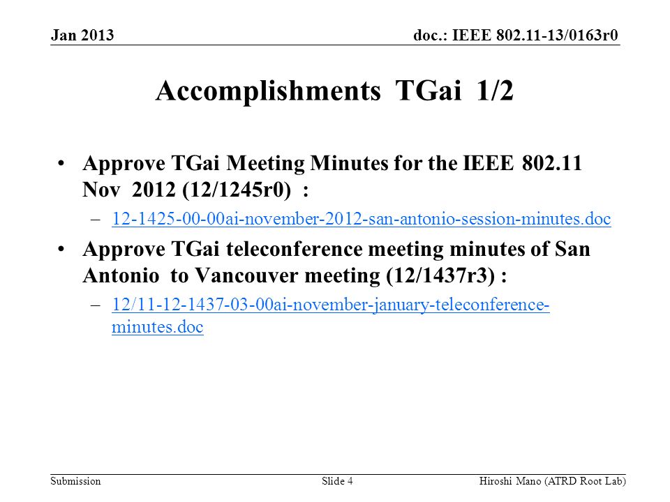 doc.: IEEE /0163r0 Submission Accomplishments TGai 1/2 Approve TGai Meeting Minutes for the IEEE Nov 2012 (12/1245r0) : – ai-november-2012-san-antonio-session-minutes.doc ai-november-2012-san-antonio-session-minutes.doc Approve TGai teleconference meeting minutes of San Antonio to Vancouver meeting (12/1437r3) : –12/ ai-november-january-teleconference- minutes.doc12/ ai-november-january-teleconference- minutes.doc Jan 2013 Hiroshi Mano (ATRD Root Lab)Slide 4