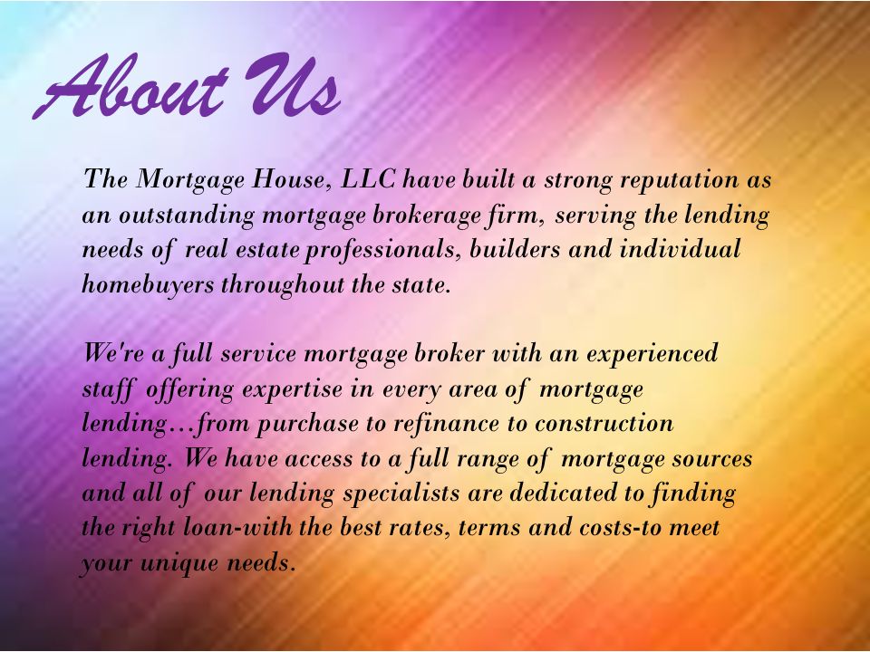 About Us The Mortgage House, LLC have built a strong reputation as an outstanding mortgage brokerage firm, serving the lending needs of real estate professionals, builders and individual homebuyers throughout the state.