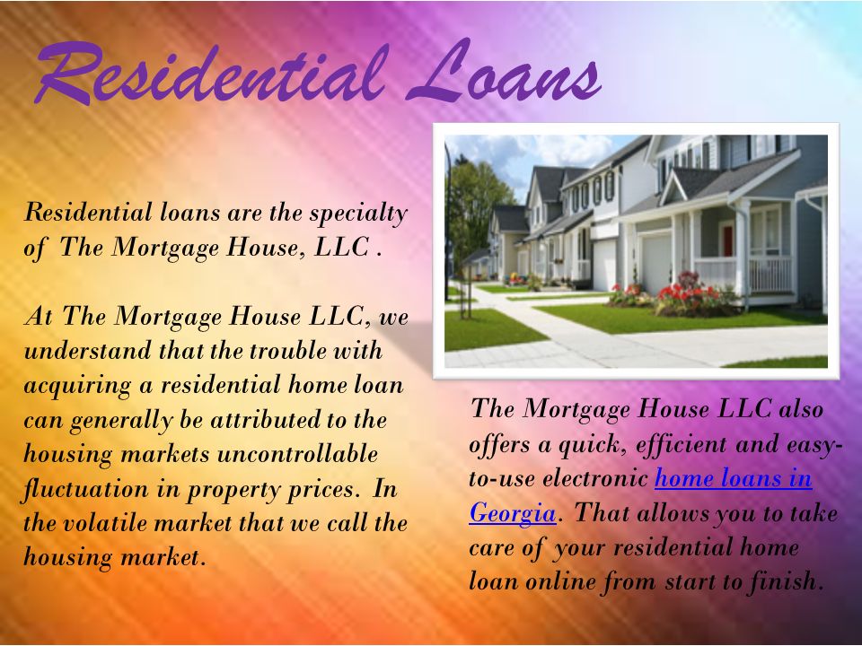 Residential Loans Residential loans are the specialty of The Mortgage House, LLC.