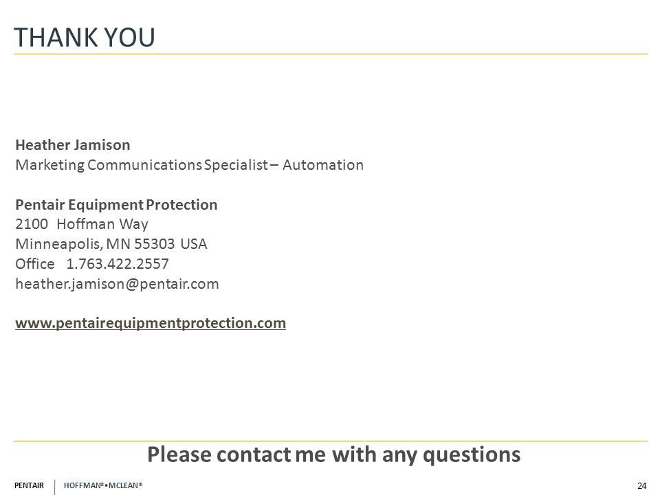 PENTAIR HOFFMAN ® MCLEAN ® THANK YOU 24 Please contact me with any questions Heather Jamison Marketing Communications Specialist – Automation Pentair Equipment Protection 2100 Hoffman Way Minneapolis, MN USA Office