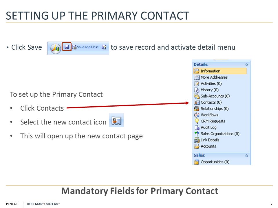 PENTAIR HOFFMAN ® MCLEAN ® SETTING UP THE PRIMARY CONTACT 7 Mandatory Fields for Primary Contact Click Save to save record and activate detail menu To set up the Primary Contact Click Contacts Select the new contact icon This will open up the new contact page