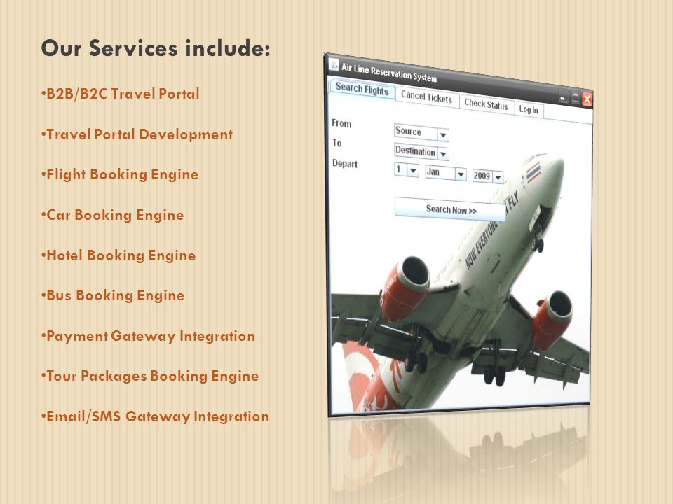 Our Services include: B2B/B2C Travel Portal Travel Portal Development Flight Booking Engine Car Booking Engine Hotel Booking Engine Bus Booking Engine Payment Gateway Integration Tour Packages Booking Engine  /SMS Gateway Integration