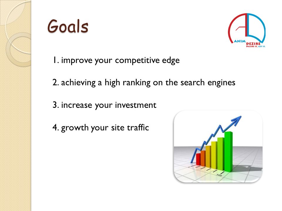 Goals 1.improve your competitive edge 2.achieving a high ranking on the search engines 3.increase your investment 4.growth your site traffic