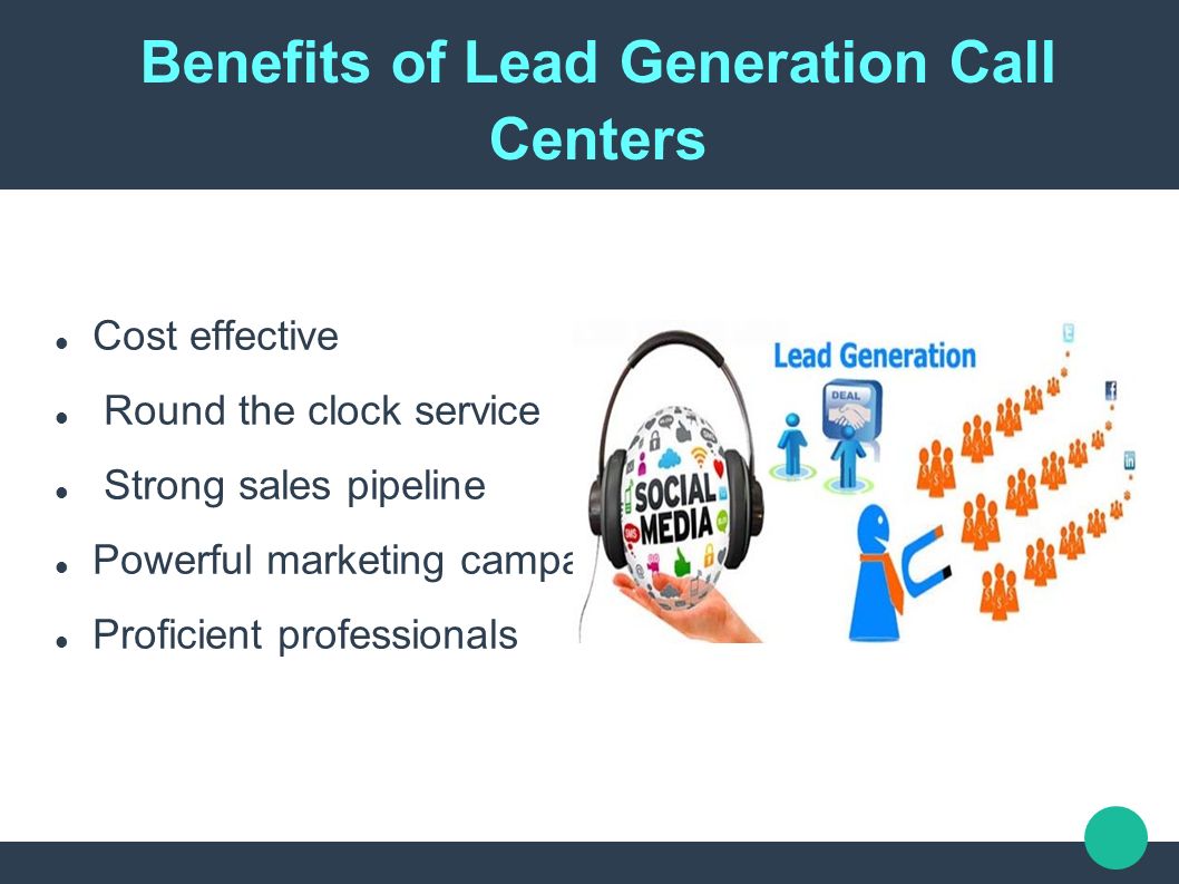 Benefits of Lead Generation Call Centers Cost effective Round the clock service Strong sales pipeline Powerful marketing campaign Proficient professionals