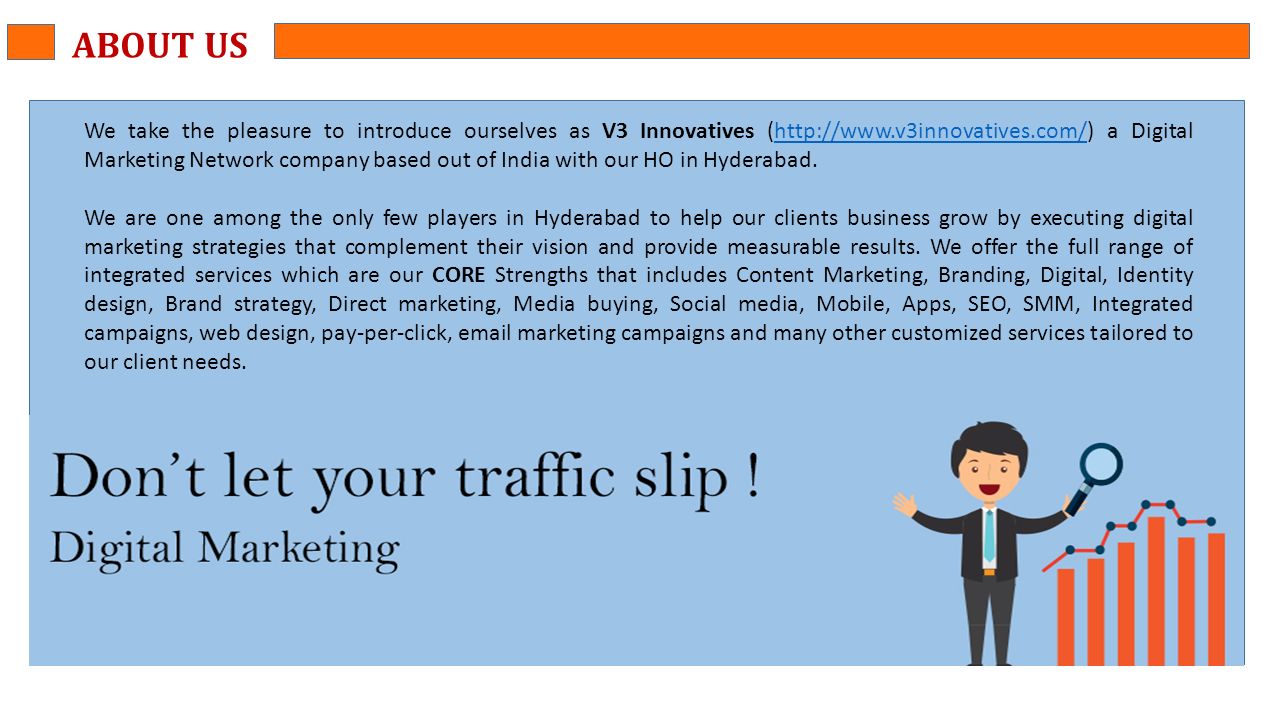 ABOUT US We take the pleasure to introduce ourselves as V3 Innovatives (  a Digital Marketing Network company based out of India with our HO in Hyderabad.  We are one among the only few players in Hyderabad to help our clients business grow by executing digital marketing strategies that complement their vision and provide measurable results.