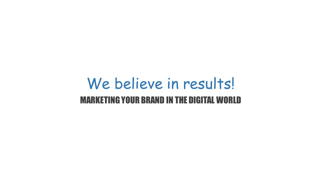 We believe in results! MARKETING YOUR BRAND IN THE DIGITAL WORLD