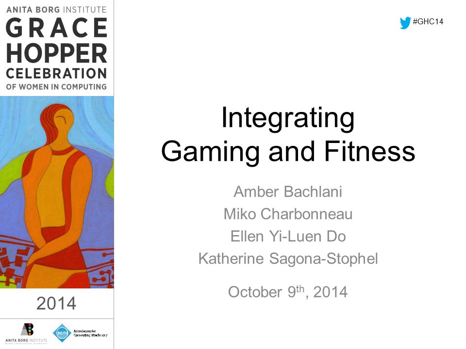 2014 Integrating Gaming and Fitness Amber Bachlani Miko Charbonneau Ellen Yi-Luen Do Katherine Sagona-Stophel October 9 th, 2014 #GHC