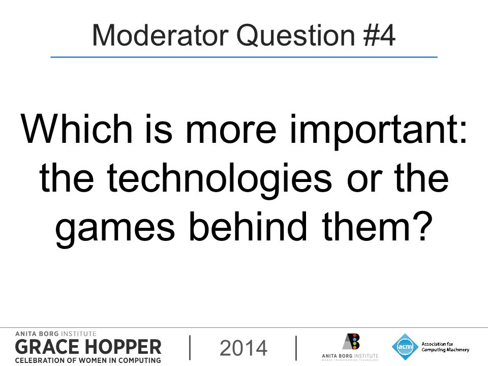 2014 Moderator Question #4 Which is more important: the technologies or the games behind them