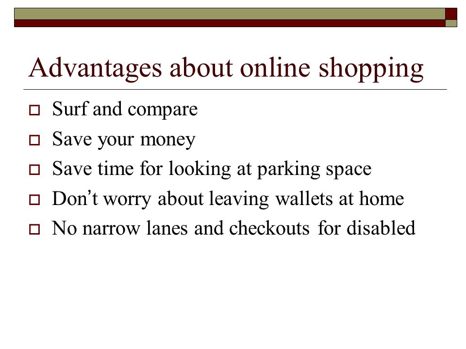 Advantages about online shopping  Surf and compare  Save your money  Save time for looking at parking space  Don ’ t worry about leaving wallets at home  No narrow lanes and checkouts for disabled