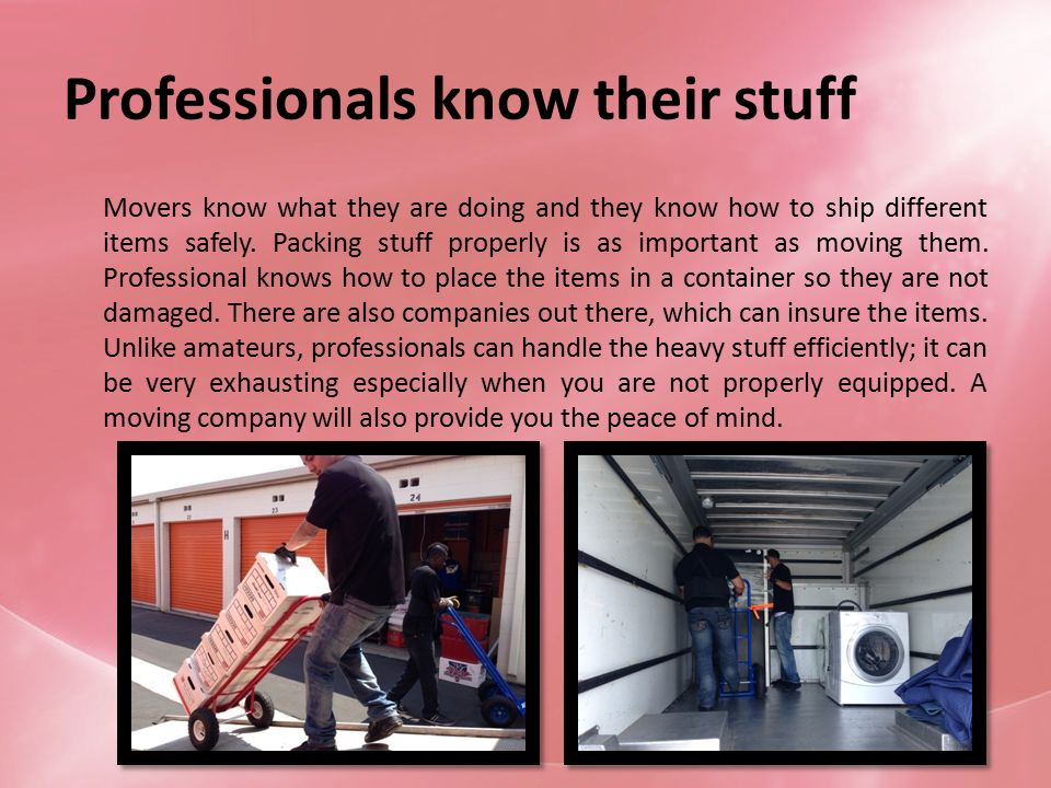 Professionals know their stuff Movers know what they are doing and they know how to ship different items safely.