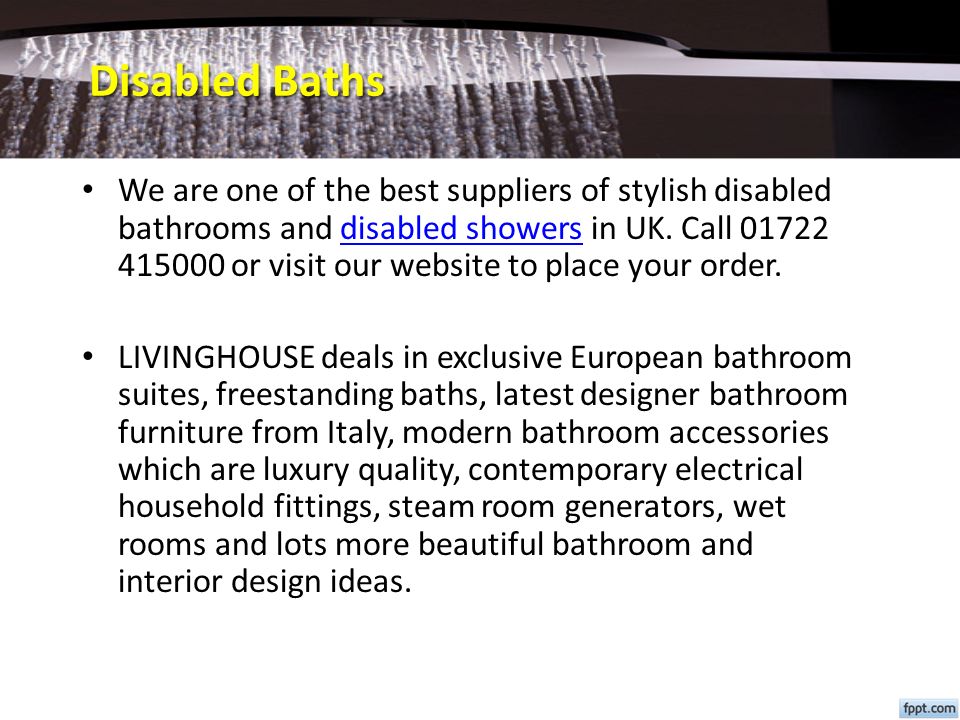 Disabled Baths We are one of the best suppliers of stylish disabled bathrooms and disabled showers in UK.