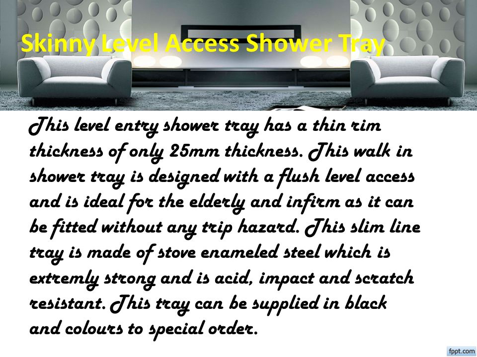Skinny Level Access Shower Tray This level entry shower tray has a thin rim thickness of only 25mm thickness.