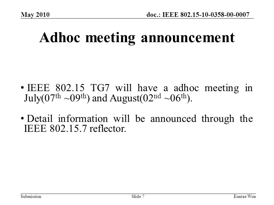 doc.: IEEE Submission May 2010 Euntae WonSlide 7 Adhoc meeting announcement IEEE TG7 will have a adhoc meeting in July(07 th ~09 th ) and August(02 nd ~06 th ).