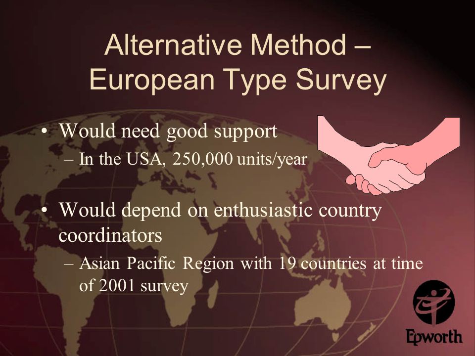 Alternative Method – European Type Survey Would need good support –In the USA, 250,000 units/year Would depend on enthusiastic country coordinators –Asian Pacific Region with 19 countries at time of 2001 survey