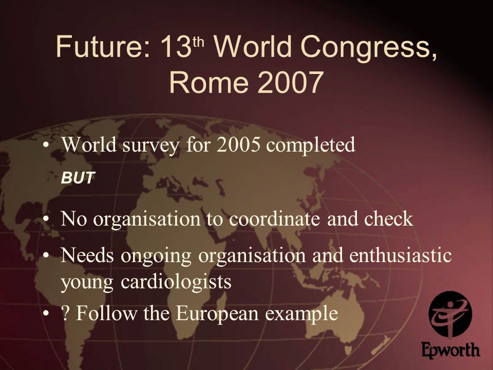 Future: 13 th World Congress, Rome 2007 World survey for 2005 completed BUT No organisation to coordinate and check Needs ongoing organisation and enthusiastic young cardiologists .