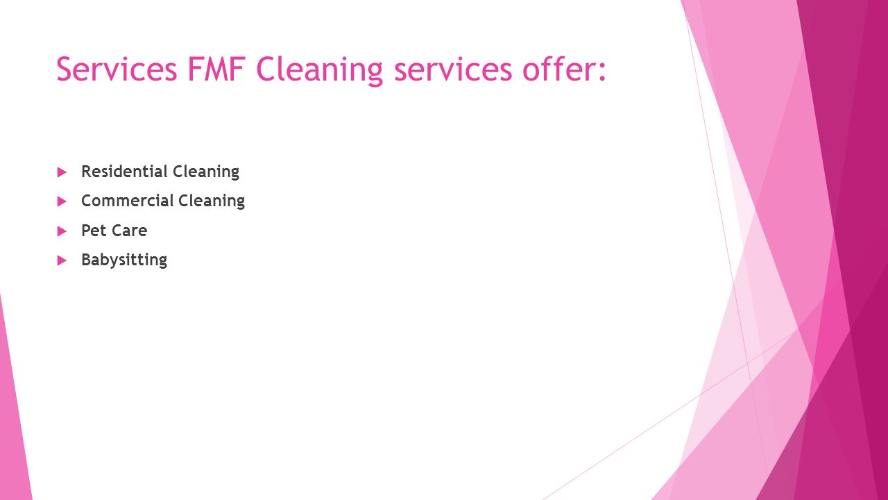 Services FMF Cleaning services offer:  Residential Cleaning  Commercial Cleaning  Pet Care  Babysitting
