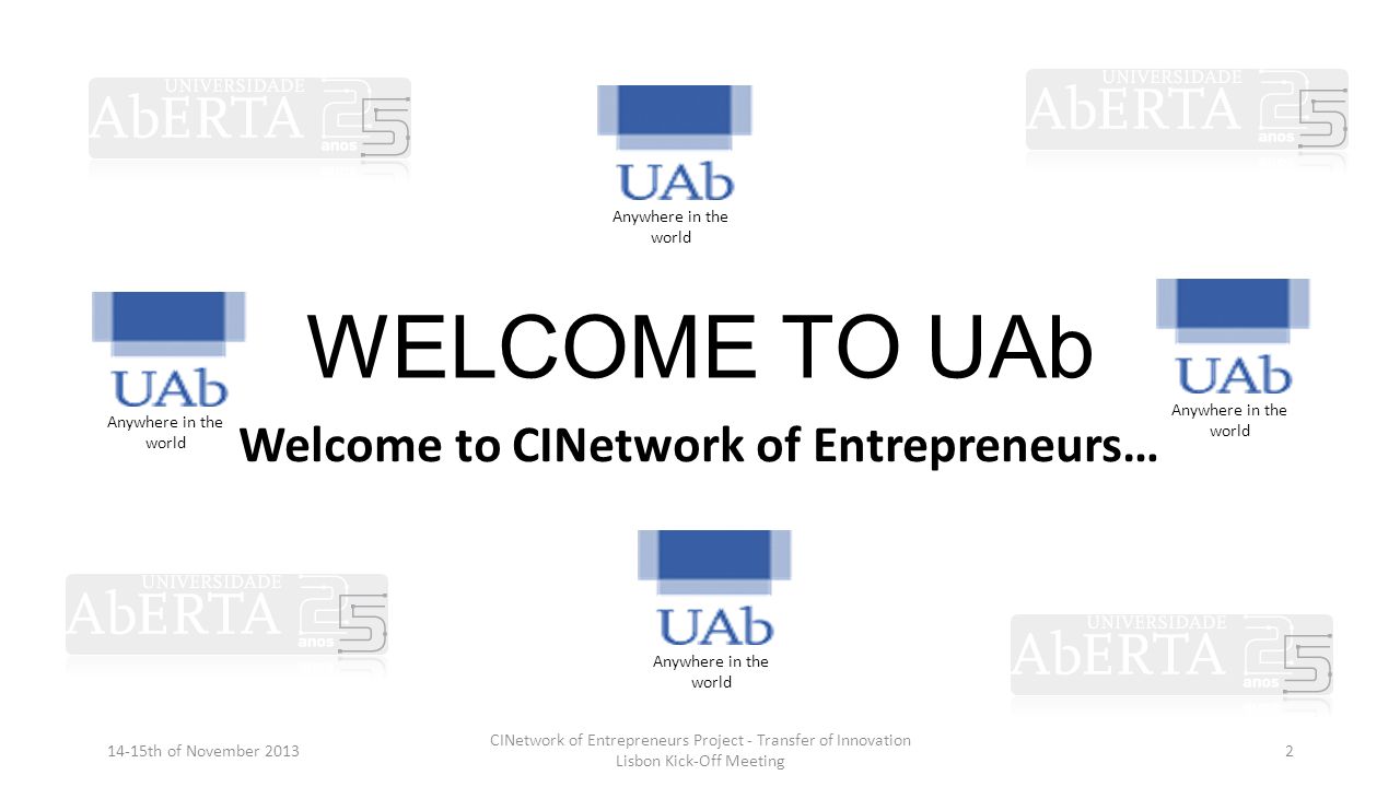WELCOME TO UAb Welcome to CINetwork of Entrepreneurs… 14-15th of November 2013 CINetwork of Entrepreneurs Project - Transfer of Innovation Lisbon Kick-Off Meeting 2 Anywhere in the world
