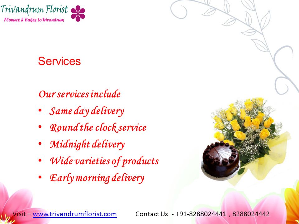 Services Our services include Same day delivery Round the clock service Midnight delivery Wide varieties of products Early morning delivery Visit –   Contact Us , www.trivandrumflorist.com