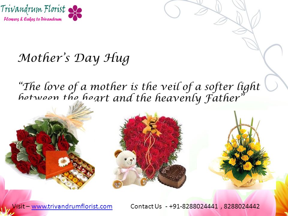 Mother’s Day Hug The love of a mother is the veil of a softer light between the heart and the heavenly Father Visit –   Contact Us , www.trivandrumflorist.com