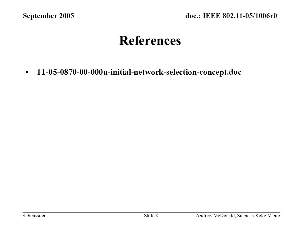 doc.: IEEE /1006r0 Submission September 2005 Andrew McDonald, Siemens Roke ManorSlide 8 References u-initial-network-selection-concept.doc