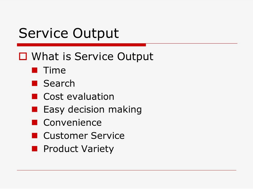 Service Output  What is Service Output Time Search Cost evaluation Easy decision making Convenience Customer Service Product Variety