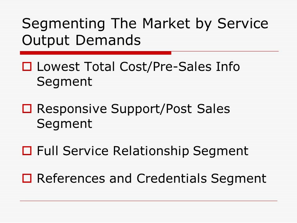 Segmenting The Market by Service Output Demands  Lowest Total Cost/Pre-Sales Info Segment  Responsive Support/Post Sales Segment  Full Service Relationship Segment  References and Credentials Segment