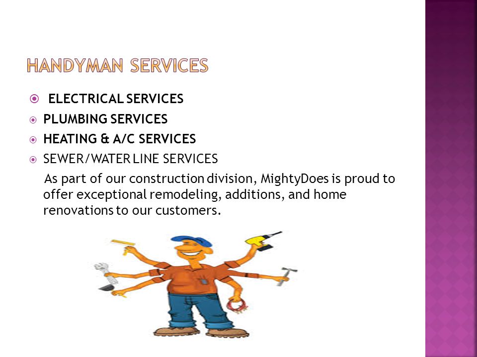  ELECTRICAL SERVICES  PLUMBING SERVICES  HEATING & A/C SERVICES  SEWER/WATER LINE SERVICES As part of our construction division, MightyDoes is proud to offer exceptional remodeling, additions, and home renovations to our customers.