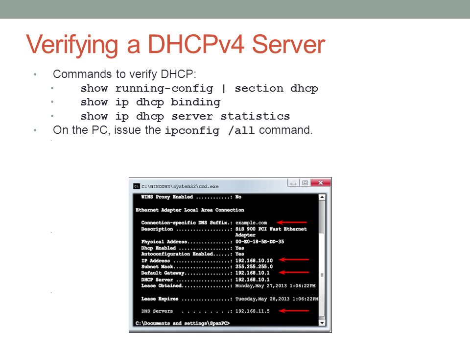Verifying a DHCPv4 Server Commands to verify DHCP: show running-config | section dhcp show ip dhcp binding show ip dhcp server statistics On the PC, issue the ipconfig /all command.