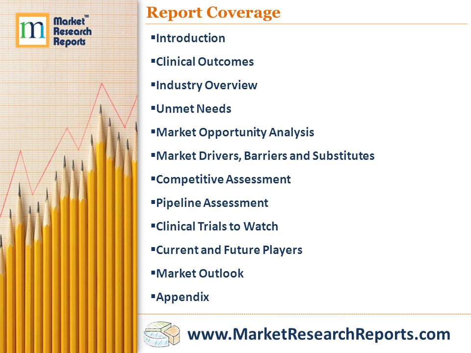 Report Coverage  Introduction  Clinical Outcomes  Industry Overview  Unmet Needs  Market Opportunity Analysis  Market Drivers, Barriers and Substitutes  Competitive Assessment  Pipeline Assessment  Clinical Trials to Watch  Current and Future Players  Market Outlook  Appendix