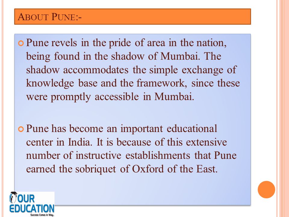 A BOUT P UNE :- Pune revels in the pride of area in the nation, being found in the shadow of Mumbai.