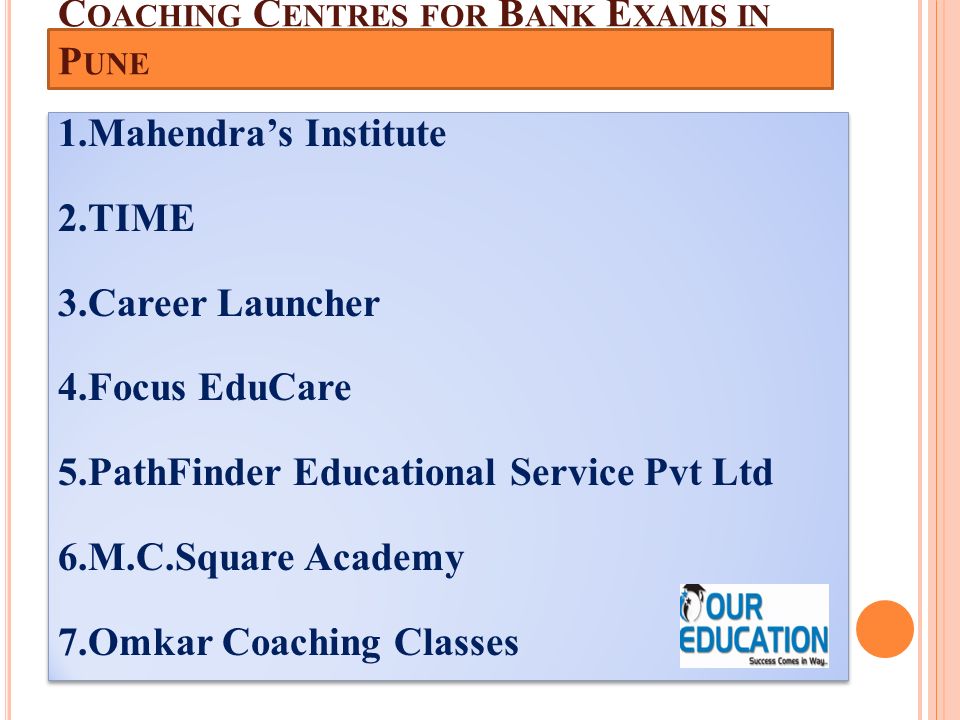 C OACHING C ENTRES FOR B ANK E XAMS IN P UNE 1.Mahendra’s Institute 2.TIME 3.Career Launcher 4.Focus EduCare 5.PathFinder Educational Service Pvt Ltd 6.M.C.Square Academy 7.Omkar Coaching Classes 1.Mahendra’s Institute 2.TIME 3.Career Launcher 4.Focus EduCare 5.PathFinder Educational Service Pvt Ltd 6.M.C.Square Academy 7.Omkar Coaching Classes