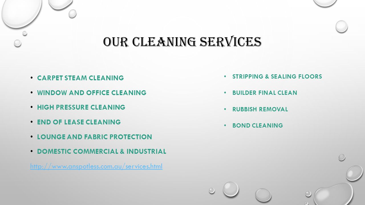 OUR CLEANING SERVICES CARPET STEAM CLEANING WINDOW AND OFFICE CLEANING HIGH PRESSURE CLEANING END OF LEASE CLEANING LOUNGE AND FABRIC PROTECTION DOMESTIC COMMERCIAL & INDUSTRIAL   STRIPPING & SEALING FLOORS BUILDER FINAL CLEAN RUBBISH REMOVAL BOND CLEANING