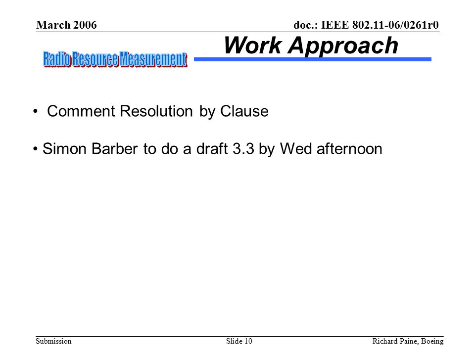 March 2006 Richard Paine, BoeingSlide 10 doc.: IEEE /0261r0 Submission Work Approach Comment Resolution by Clause Simon Barber to do a draft 3.3 by Wed afternoon