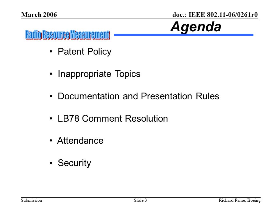 March 2006 Richard Paine, BoeingSlide 3 doc.: IEEE /0261r0 Submission Agenda Patent Policy Inappropriate Topics Documentation and Presentation Rules LB78 Comment Resolution Attendance Security