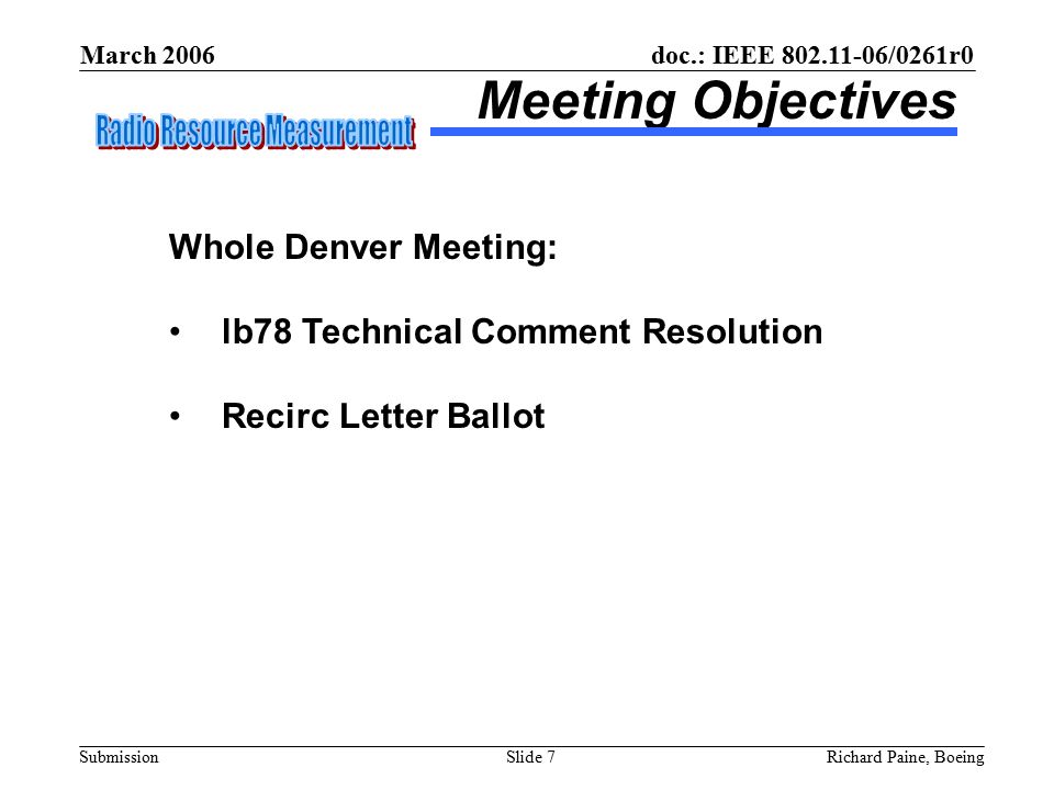 March 2006 Richard Paine, BoeingSlide 7 doc.: IEEE /0261r0 Submission Meeting Objectives Whole Denver Meeting: lb78 Technical Comment Resolution Recirc Letter Ballot