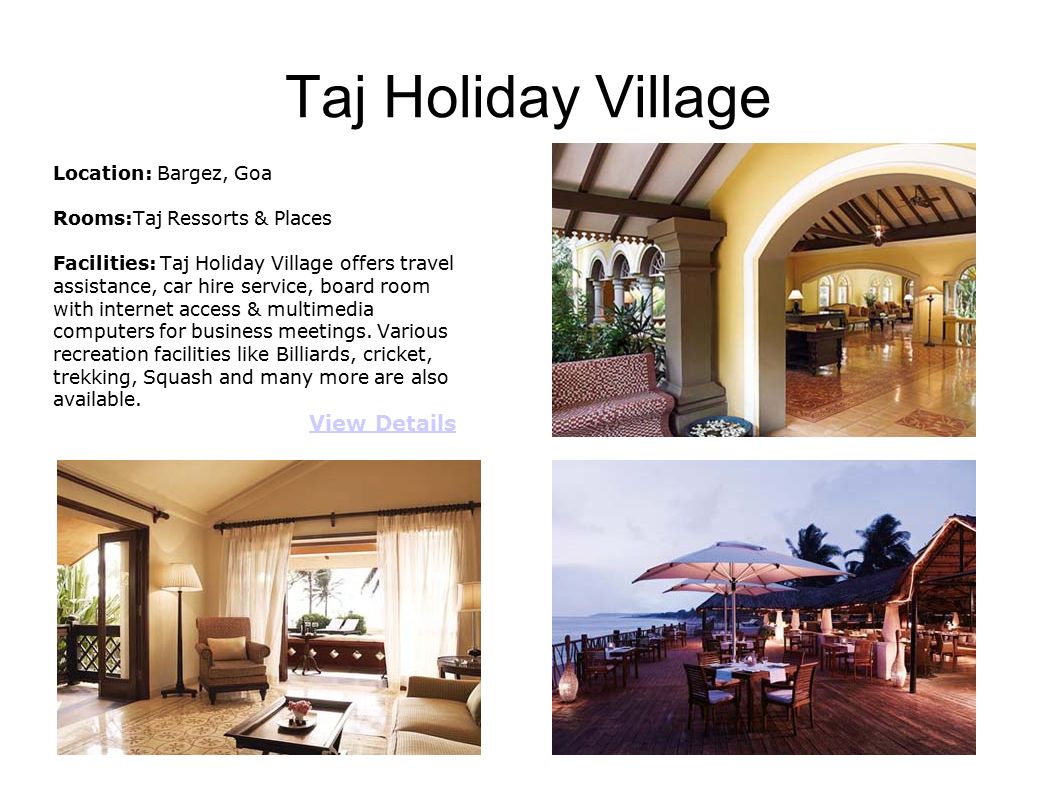 Taj Holiday Village Location: Bargez, Goa Rooms:Taj Ressorts & Places Facilities: Taj Holiday Village offers travel assistance, car hire service, board room with internet access & multimedia computers for business meetings.