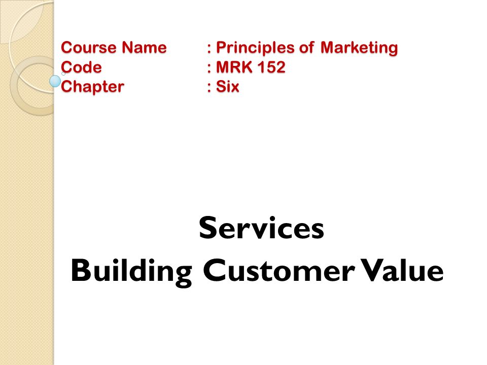 Course Name: Principles of Marketing Code: MRK 152 Chapter: Six Services Building Customer Value