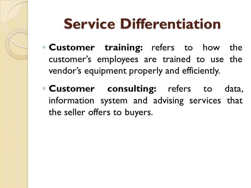 Service Differentiation ◦ Customer training: refers to how the customer’s employees are trained to use the vendor’s equipment properly and efficiently.