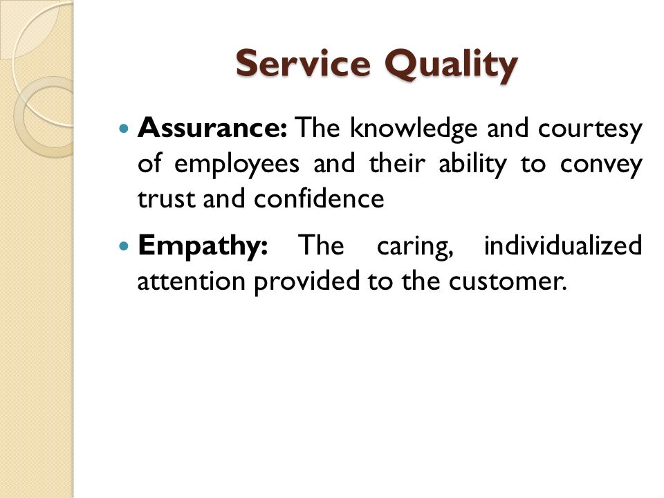 Service Quality Assurance: The knowledge and courtesy of employees and their ability to convey trust and confidence Empathy: The caring, individualized attention provided to the customer.
