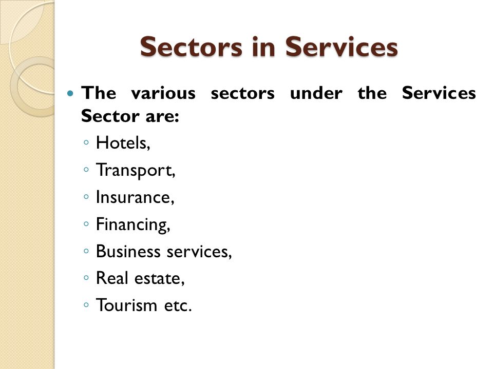 Sectors in Services The various sectors under the Services Sector are: ◦ Hotels, ◦ Transport, ◦ Insurance, ◦ Financing, ◦ Business services, ◦ Real estate, ◦ Tourism etc.