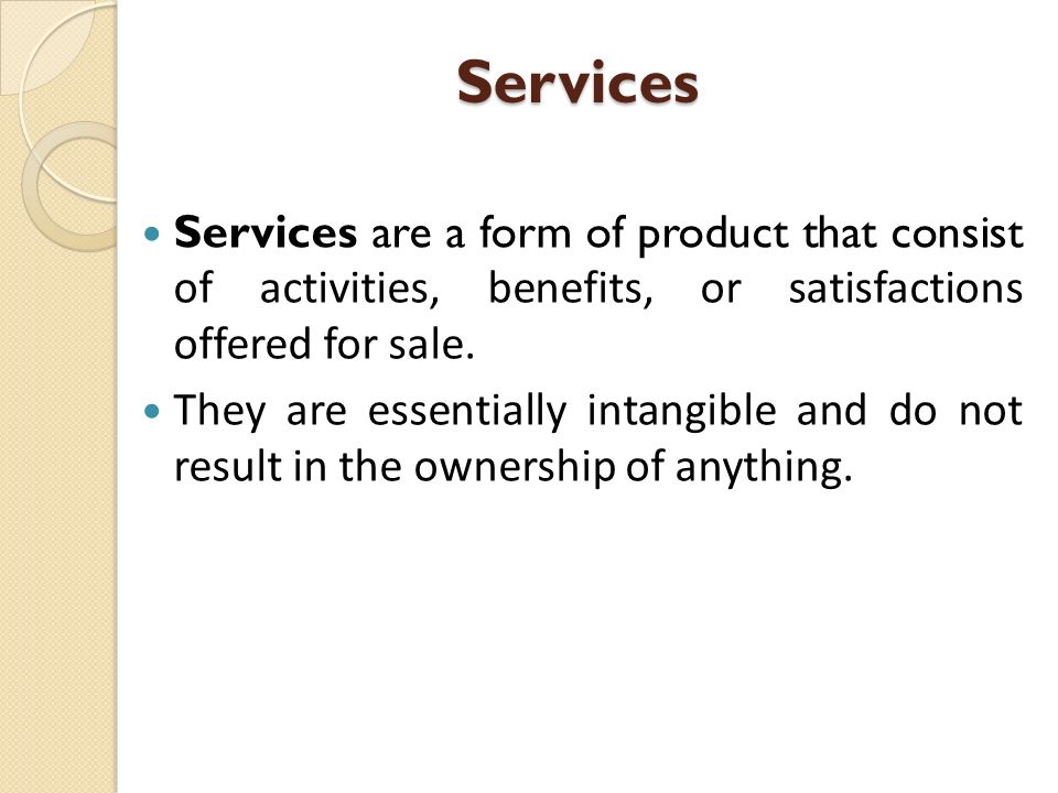 Services Services are a form of product that consist of activities, benefits, or satisfactions offered for sale.