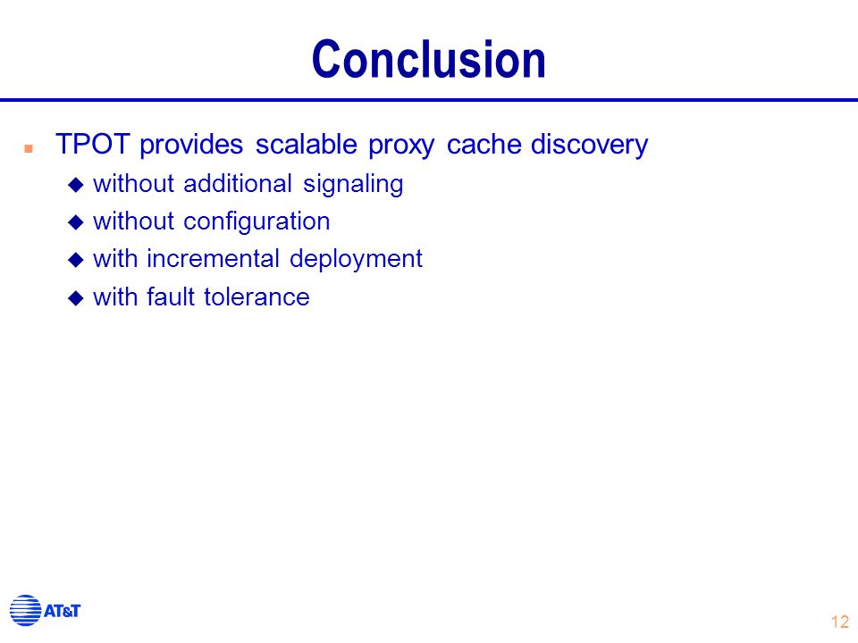 12 Conclusion n TPOT provides scalable proxy cache discovery u without additional signaling u without configuration u with incremental deployment u with fault tolerance