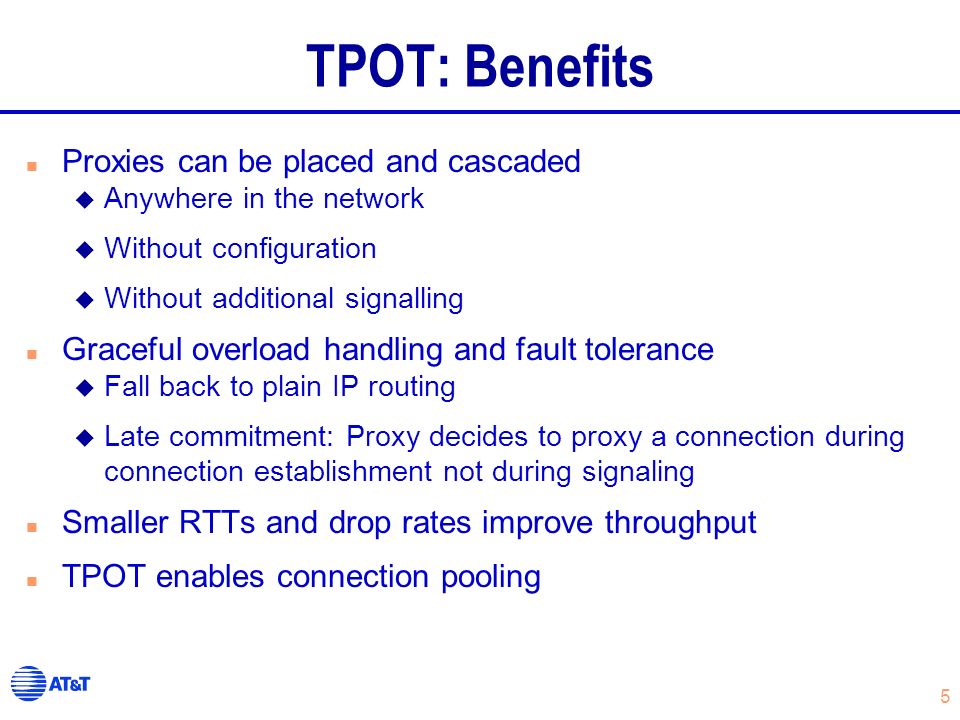 5 TPOT: Benefits n Proxies can be placed and cascaded u Anywhere in the network u Without configuration u Without additional signalling n Graceful overload handling and fault tolerance u Fall back to plain IP routing u Late commitment: Proxy decides to proxy a connection during connection establishment not during signaling n Smaller RTTs and drop rates improve throughput n TPOT enables connection pooling