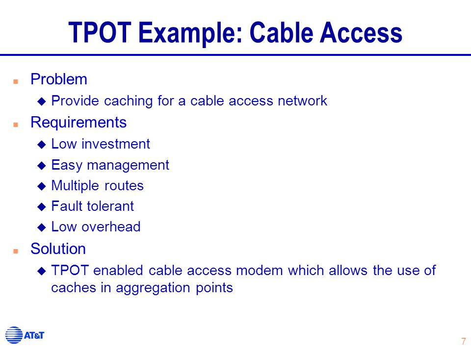 7 TPOT Example: Cable Access n Problem u Provide caching for a cable access network n Requirements u Low investment u Easy management u Multiple routes u Fault tolerant u Low overhead n Solution u TPOT enabled cable access modem which allows the use of caches in aggregation points