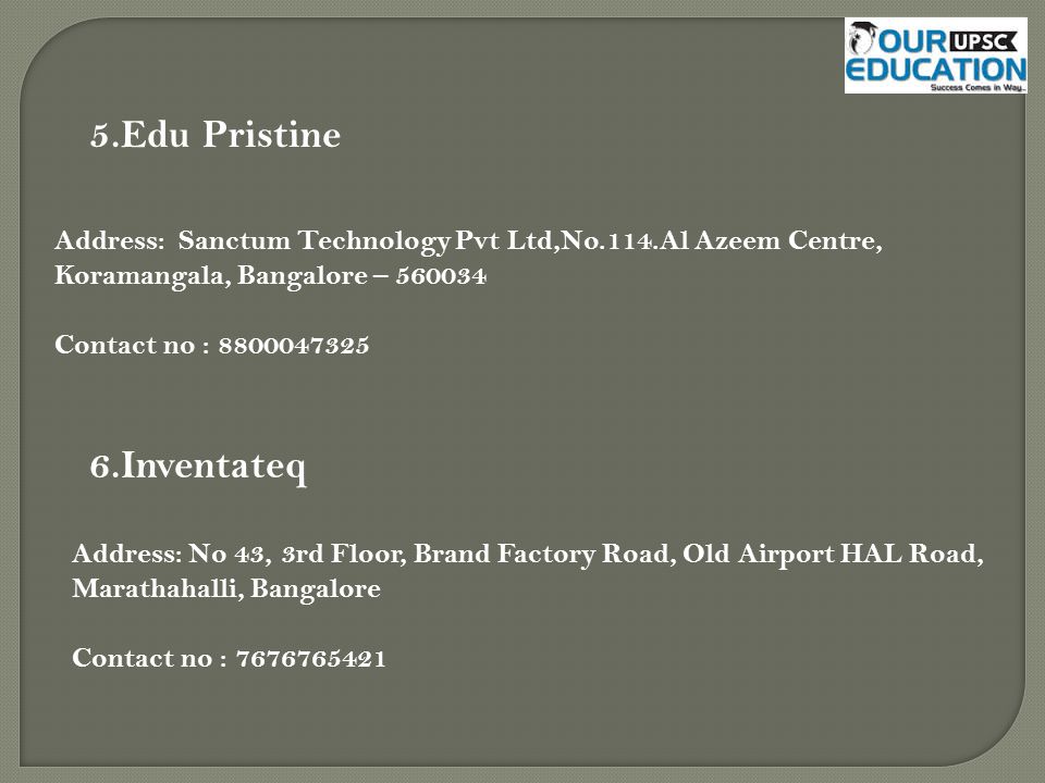 5.Edu Pristine Address: Sanctum Technology Pvt Ltd,No.114.Al Azeem Centre, Koramangala, Bangalore – Contact no : Inventateq Address: No 43, 3rd Floor, Brand Factory Road, Old Airport HAL Road, Marathahalli, Bangalore Contact no :
